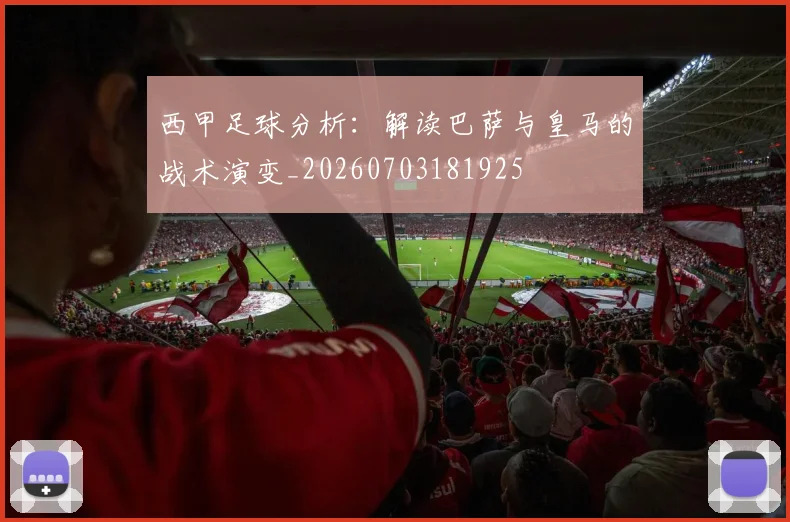 西甲足球分析:解读巴萨与皇马的战术演变_20260703181925