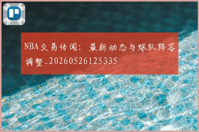NBA交易传闻：最新动态与球队阵容调整_20260526125335