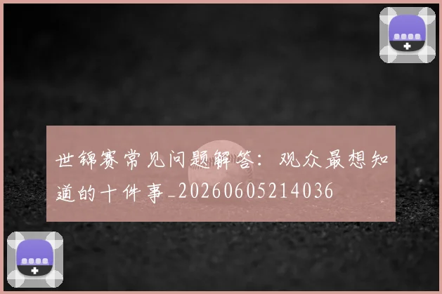 世锦赛常见问题解答：观众最想知道的十件事_20260605214036