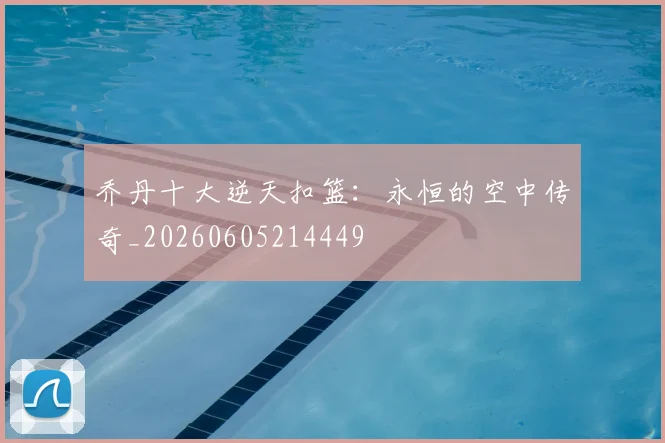 乔丹十大逆天扣篮：永恒的空中传奇_20260605214449