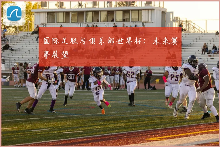 国际足联与俱乐部世界杯：未来赛事展望