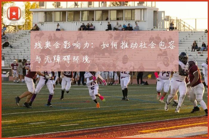 残奥会影响力：如何推动社会包容与无障碍环境