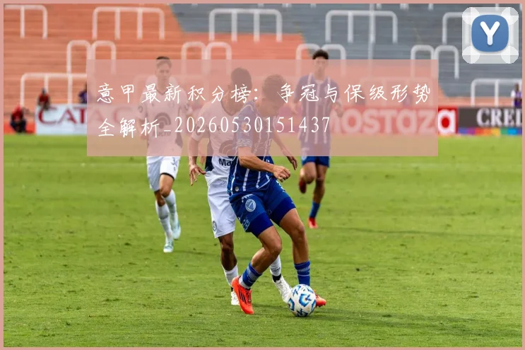 意甲最新积分榜：争冠与保级形势全解析_20260530151437