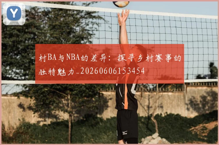 村BA与NBA的差异:探寻乡村赛事的独特魅力_20260606153454