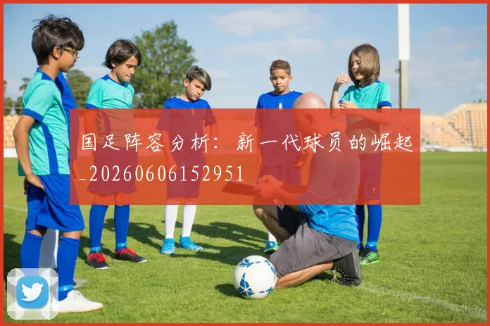 国足阵容分析:新一代球员的崛起_20260606152951
