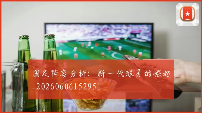 国足阵容分析：新一代球员的崛起_20260606152951