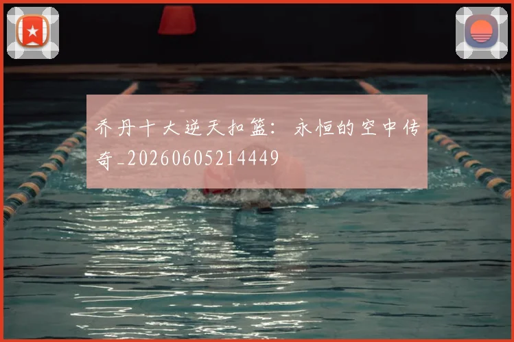 乔丹十大逆天扣篮：永恒的空中传奇_20260605214449