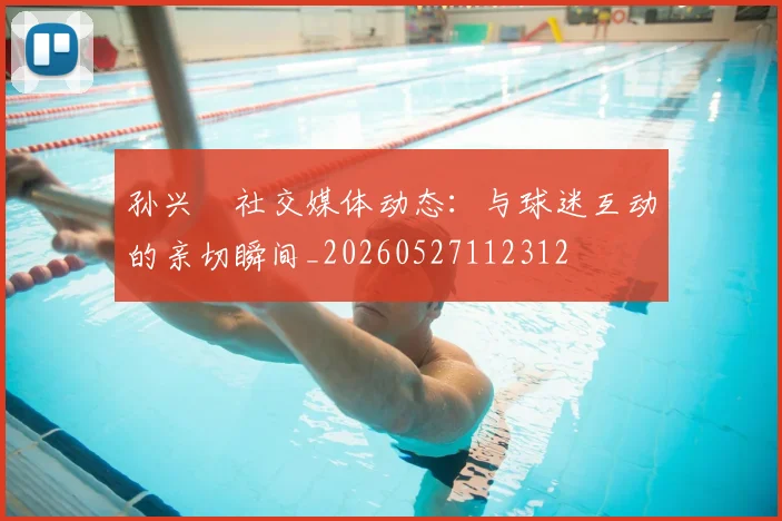 孙兴慜社交媒体动态:与球迷互动的亲切瞬间_20260527112312