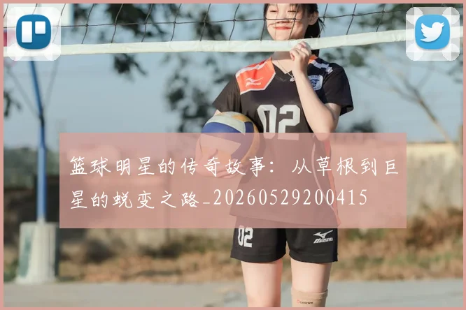 篮球明星的传奇故事：从草根到巨星的蜕变之路_20260529200415