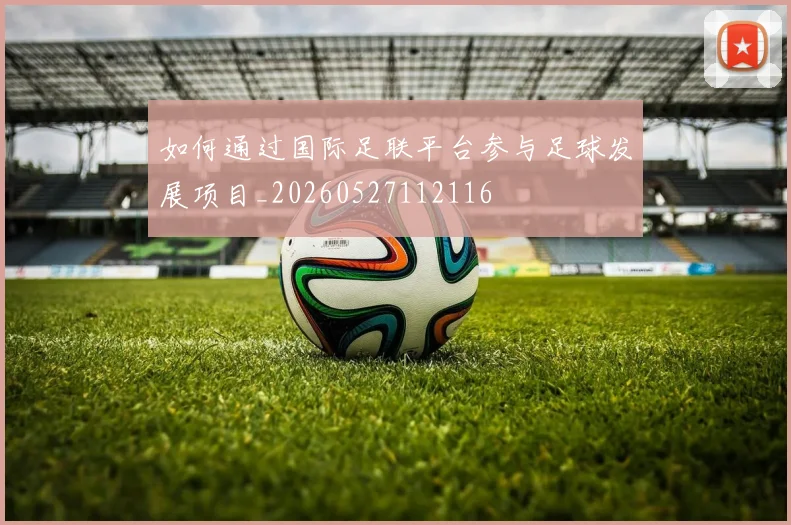 如何通过国际足联平台参与足球发展项目_20260527112116
