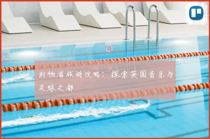 利物浦旅游攻略：探索英国音乐与足球之都