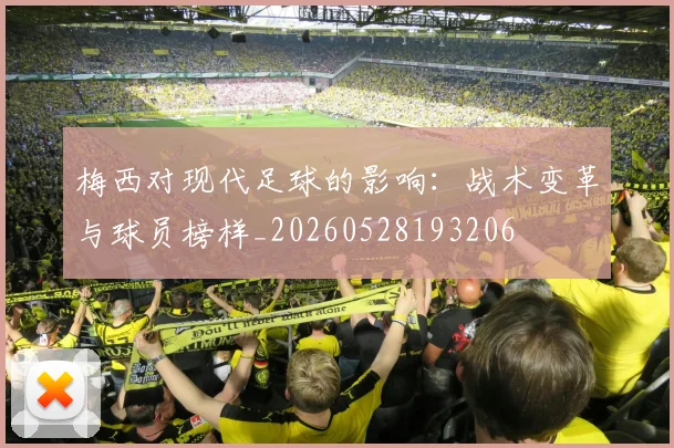 梅西对现代足球的影响:战术变革与球员榜样_20260528193206