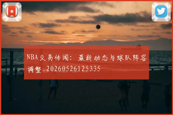 NBA交易传闻:最新动态与球队阵容调整_20260526125335